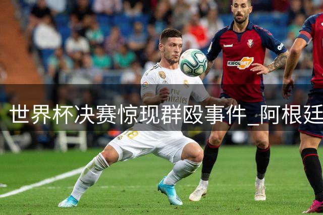 世界杯决赛惊现群殴事件 阿根廷球员赛后暴力冲突引发不满