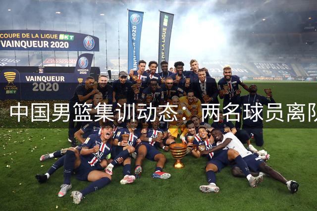 中国男篮集训动态：两名球员离队郭士强紧急调兵 杨瀚森王俊杰缺席引关注