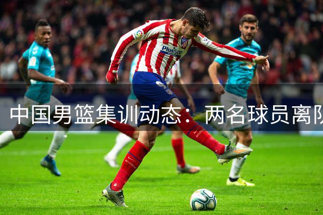 中国男篮集训动态：两名球员离队郭士强紧急调兵 杨瀚森王俊杰缺席引关注