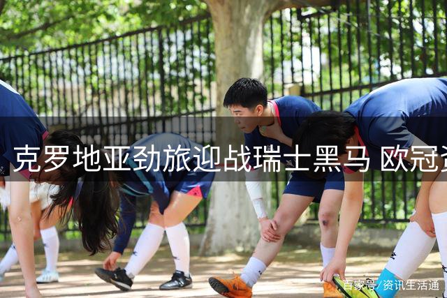 克罗地亚劲旅迎战瑞士黑马 欧冠资格赛首回合引爆萨格勒布