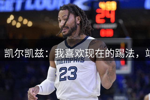 凯尔凯兹：我喜欢现在的踢法，站位更靠前，也可进行1v1