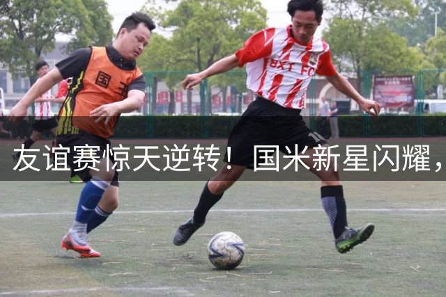 友谊赛惊天逆转！国米新星闪耀，两球绝杀卡尔斯鲁厄