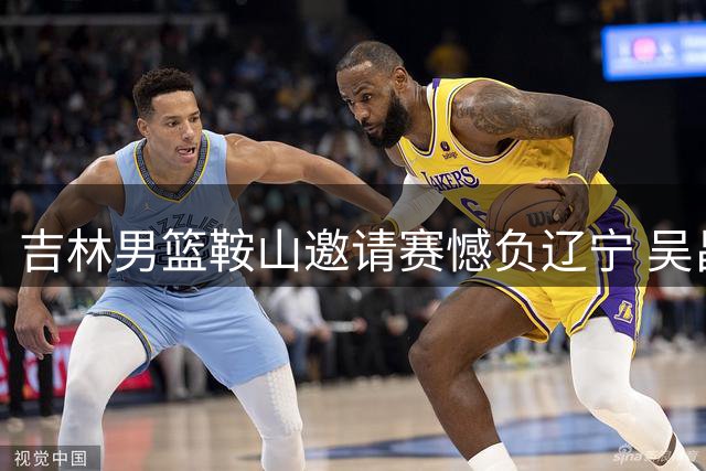 吉林男篮鞍山邀请赛憾负辽宁 吴昌泽18分领衔胜局