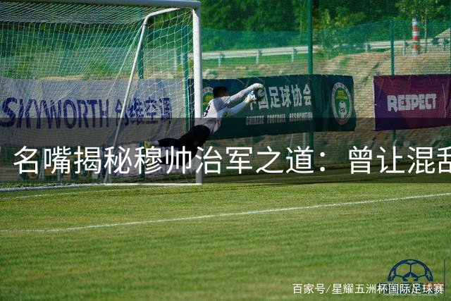 名嘴揭秘穆帅治军之道：曾让混乱皇马更衣室重归纪律