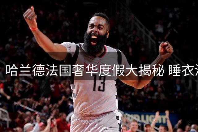 哈兰德法国奢华度假大揭秘 睡衣派对狂欢引关注