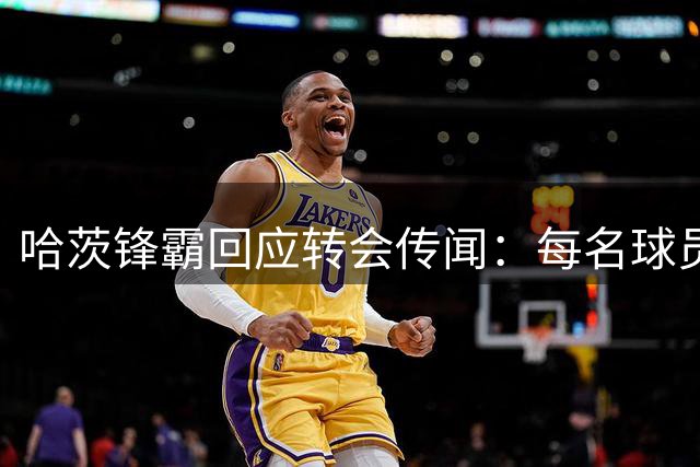 哈茨锋霸回应转会传闻：每名球员都有野心，但我们需要时间