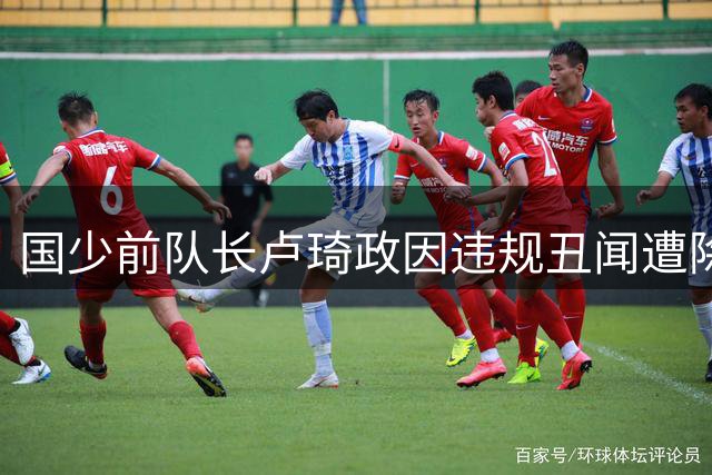 国少前队长卢琦政因违规丑闻遭除名