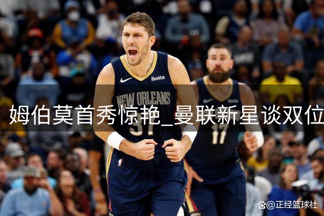 姆伯莫首秀惊艳 曼联新星谈双位置适应之道