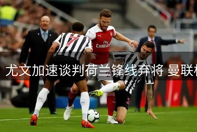 尤文加速谈判荷兰锋线弃将 曼联标价4000万欧设强制买断条件