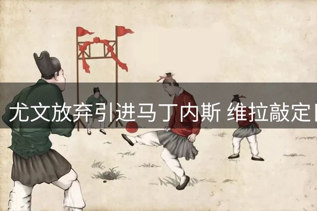 尤文放弃引进马丁内斯 维拉敲定日本门将铃木彩艳