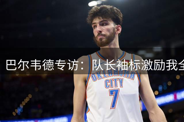 巴尔韦德专访：队长袖标激励我全力付出 穆帅带队的每一天都值得珍惜