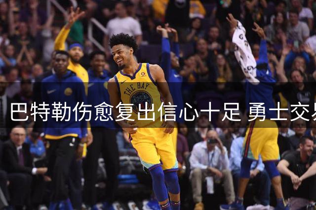 巴特勒伤愈复出信心十足 勇士交易浓眉计划遭遇2.75亿续约障碍