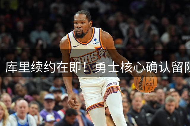 库里续约在即！勇士核心确认留队冲击第五冠