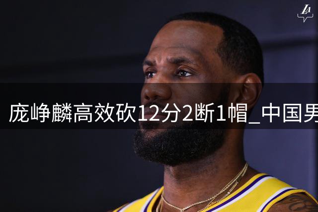 庞峥麟高效砍12分2断1帽 中国男篮热身赛力克格鲁吉亚