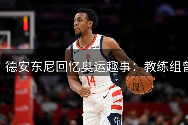 德安东尼回忆奥运趣事：教练组曾为防守吉诺比利犯愁