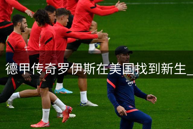 德甲传奇罗伊斯在美国找到新生 揭秘洛杉矶的"另类自由
