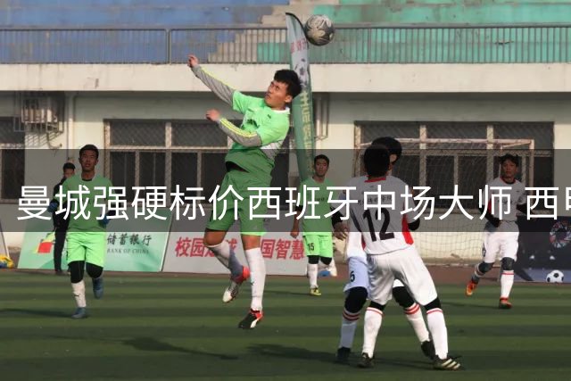 曼城强硬标价西班牙中场大师 西甲双雄争夺战陷僵局
