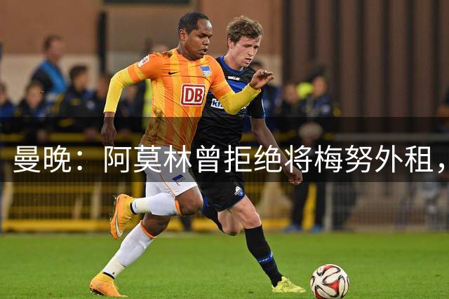 曼晚：阿莫林曾拒绝将梅努外租，导致梅努陷入低谷