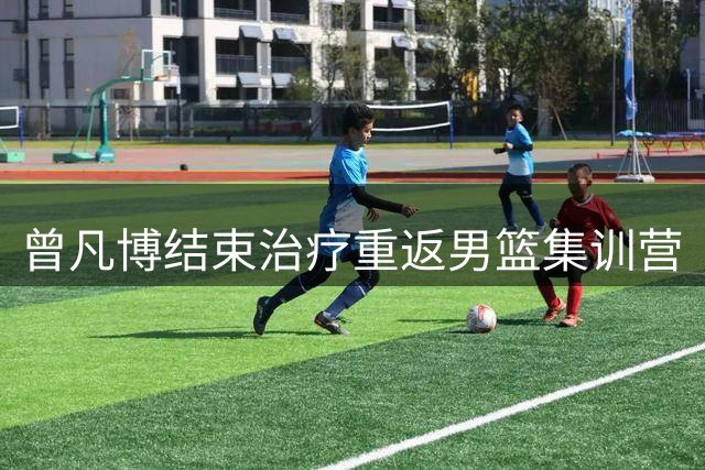 曾凡博结束治疗重返男篮集训营