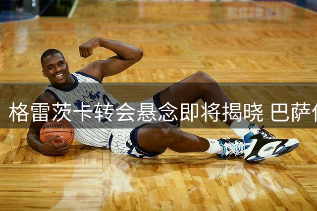 格雷茨卡转会悬念即将揭晓 巴萨传闻暂未获证实