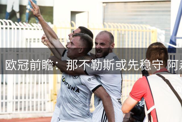 欧冠前瞻：那不勒斯或先稳守 阿森纳期待后发制人