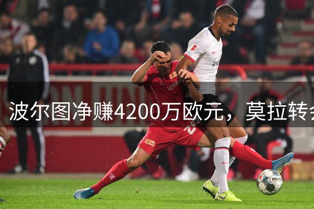 波尔图净赚4200万欧元，莫拉转会罗马条款细节曝光