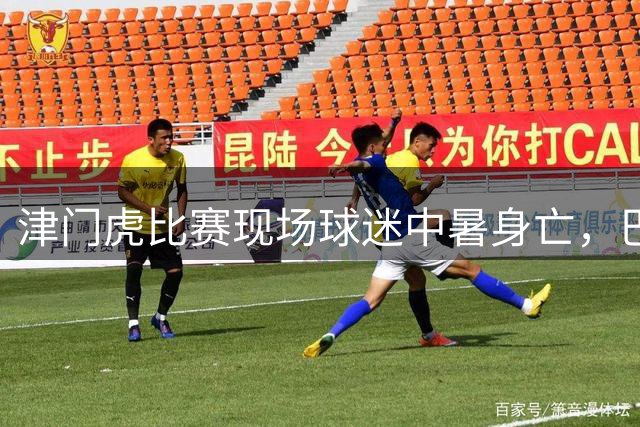 津门虎比赛现场球迷中暑身亡，巴顿发文悼念暖心提醒