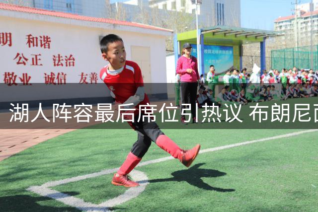 湖人阵容最后席位引热议 布朗尼面临双向球员竞争