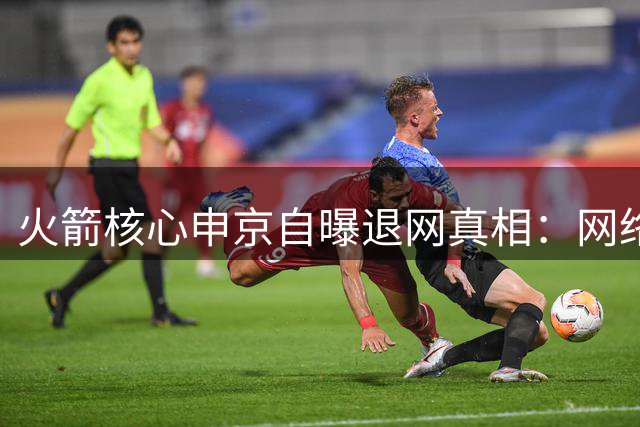 火箭核心申京自曝退网真相：网络暴力让我选择远离社交媒体