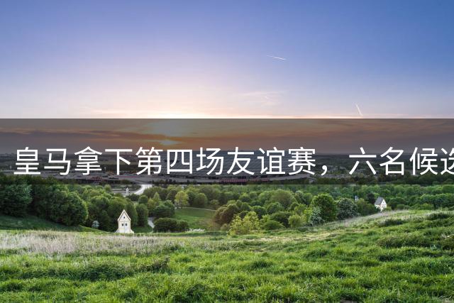 皇马拿下第四场友谊赛，六名候选小孩，谁是“穆一年”皇马新人王