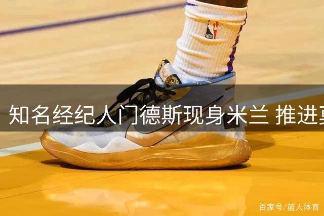知名经纪人门德斯现身米兰 推进莫雷拉转会事宜