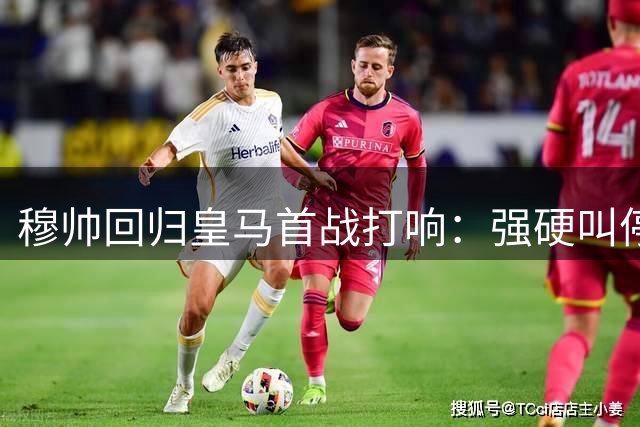 穆帅回归皇马首战打响：强硬叫停阿森纳挖角维尼修斯计划