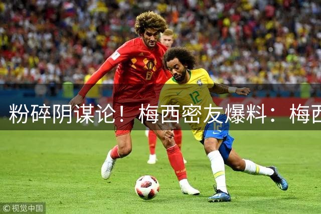 粉碎阴谋论！梅西密友爆料：梅西很快会打破沉默，澄清部分谣言