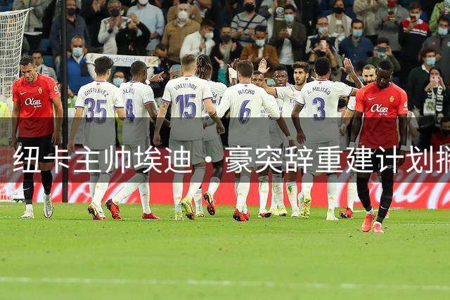 纽卡主帅埃迪·豪突辞重建计划搁浅 中场核心吉马良斯去向成谜