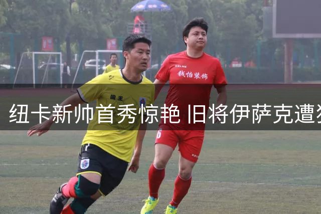 纽卡新帅首秀惊艳 旧将伊萨克遭狂嘘哑火
