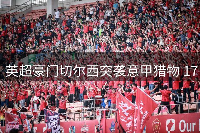 英超豪门切尔西突袭意甲猎物 17岁波黑天才引三强争夺战