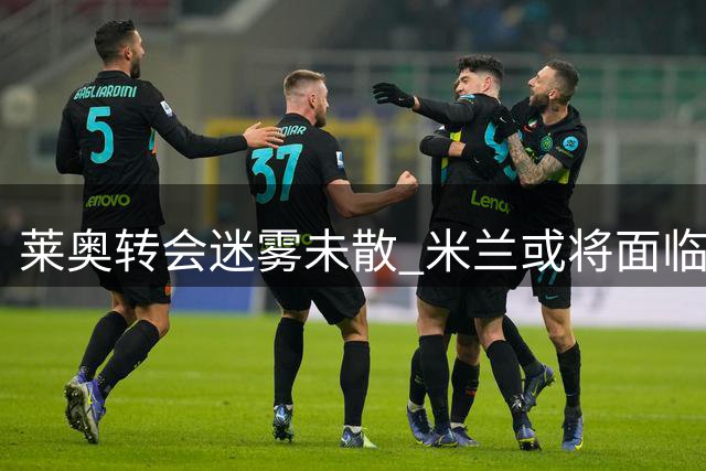 莱奥转会迷雾未散 米兰或将面临关键抉择