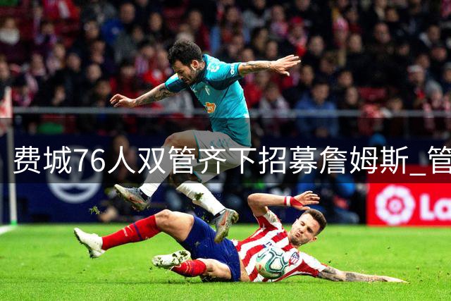 费城76人双管齐下招募詹姆斯 管理层密联经纪人+球员亲自游说