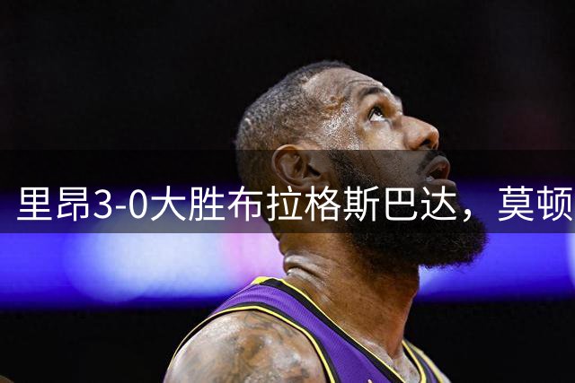 里昂3-0大胜布拉格斯巴达，莫顿破门，梅特兰-奈尔斯建功