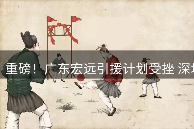 重磅！广东宏远引援计划受挫 深圳队拒放未来核心王浩然