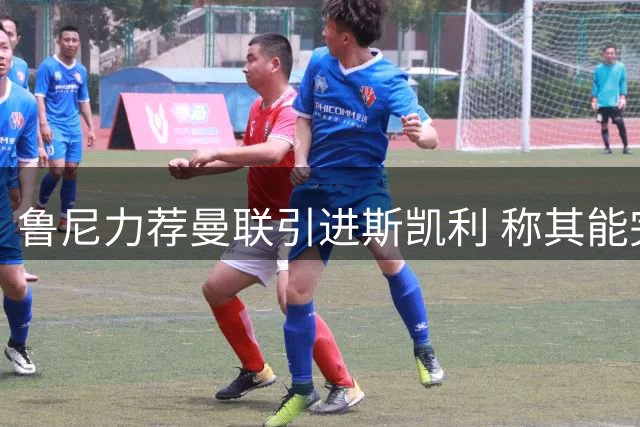 鲁尼力荐曼联引进斯凯利 称其能完美补强两位置