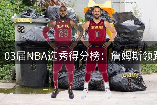 03届NBA选秀得分榜：詹姆斯领跑，多位乐透秀名列前茅