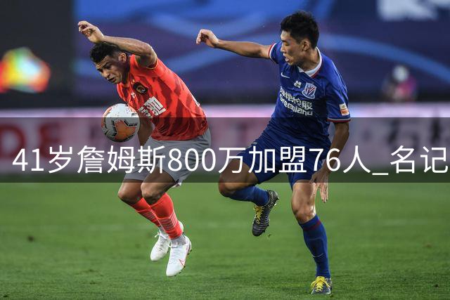 41岁詹姆斯800万加盟76人 名记：再夺主力冠军将超越乔丹