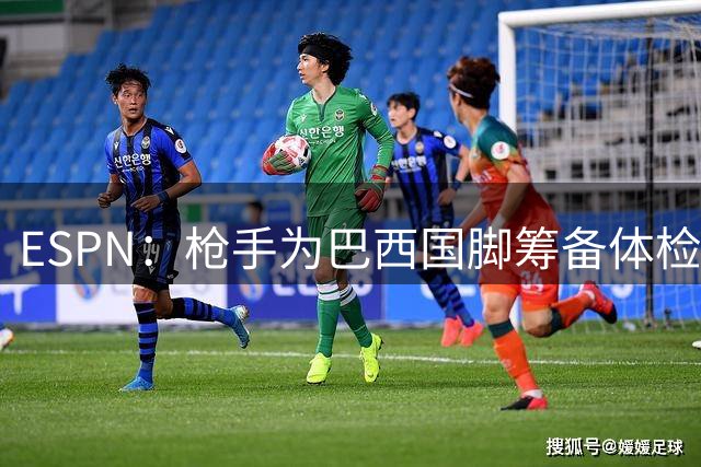 ESPN：枪手为巴西国脚筹备体检 纽卡强硬拒绝首轮谈判