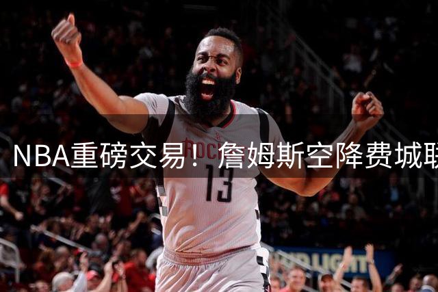 NBA重磅交易！詹姆斯空降费城联手恩比德 23号战袍再现费城